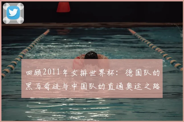 回顾2011年女排世界杯：德国队的黑马奇迹与中国队的直通奥运之路