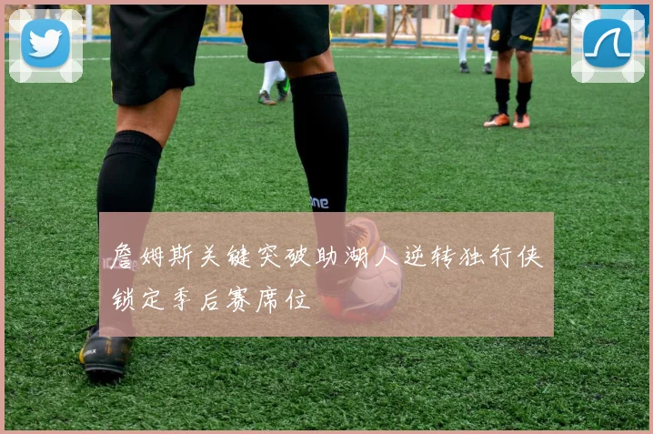 詹姆斯关键突破助湖人逆转独行侠锁定季后赛席位