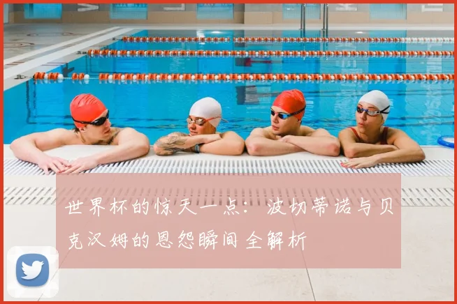 世界杯的惊天一点:波切蒂诺与贝克汉姆的恩怨瞬间全解析