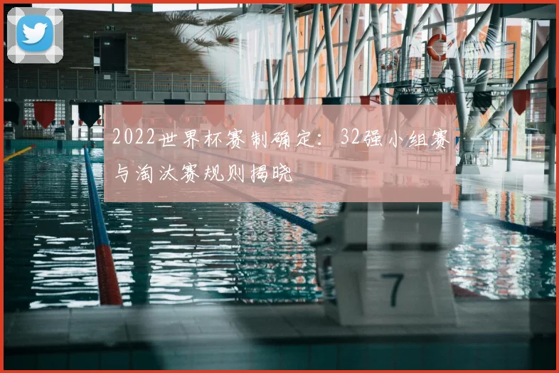 2022世界杯赛制确定：32强小组赛与淘汰赛规则揭晓