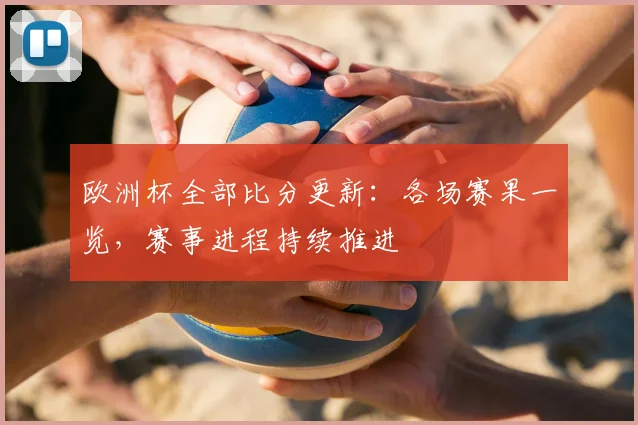 欧洲杯全部比分更新：各场赛果一览，赛事进程持续推进