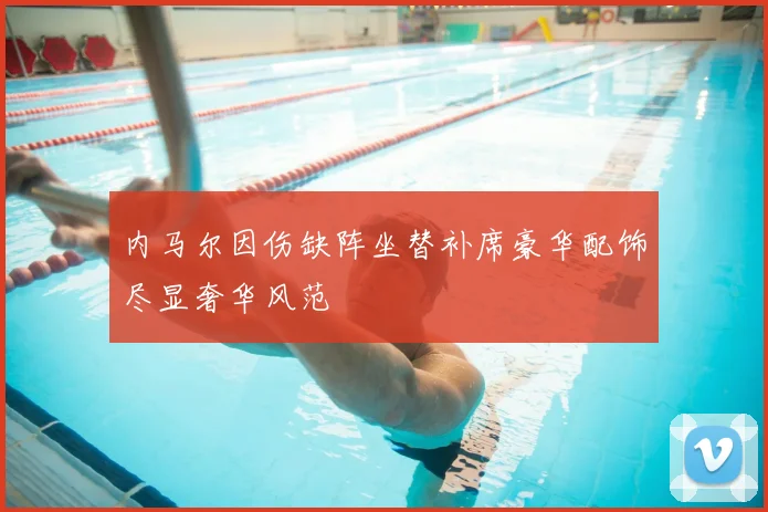 内马尔因伤缺阵坐替补席豪华配饰尽显奢华风范