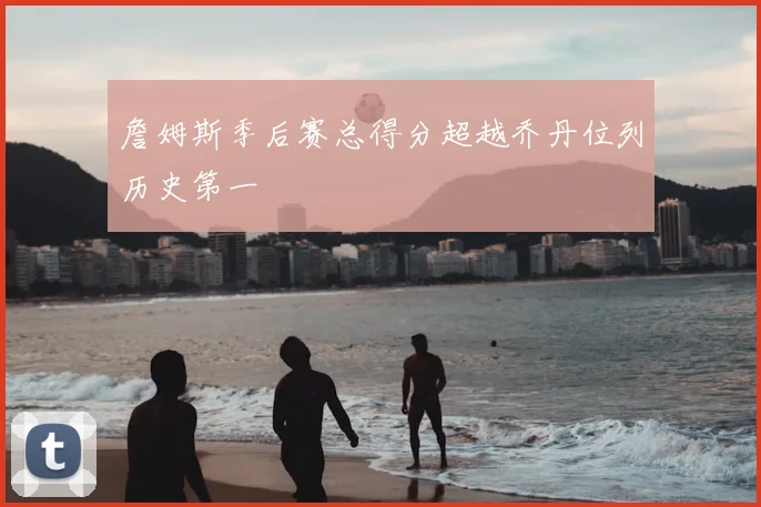 詹姆斯季后赛总得分超越乔丹位列历史第一