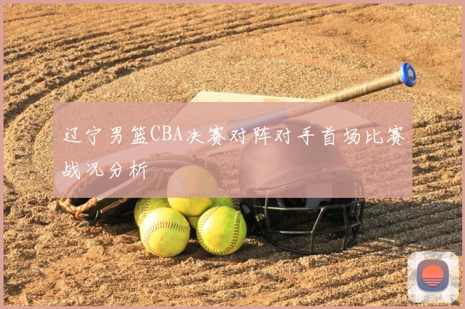 辽宁男篮CBA决赛对阵对手首场比赛战况分析