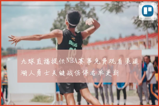 九球直播提供NBA赛事免费观看渠道湖人勇士关键战伤停名单更新