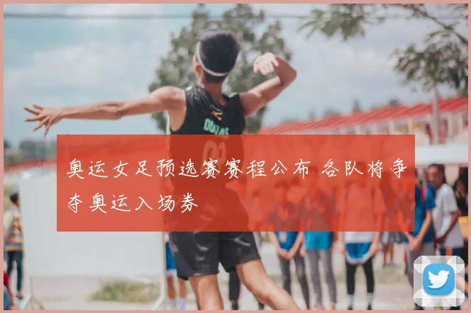 奥运女足预选赛赛程公布 各队将争夺奥运入场券