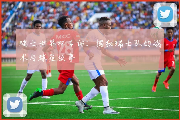 瑞士世界杯专访:揭秘瑞士队的战术与球星故事