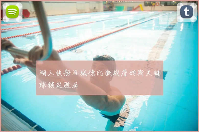 湖人快船洛城德比激战詹姆斯关键球锁定胜局