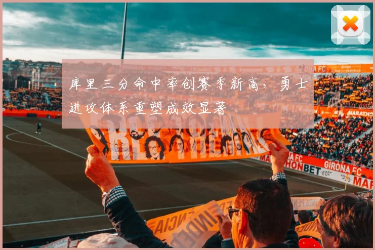 库里三分命中率创赛季新高,勇士进攻体系重塑成效显著