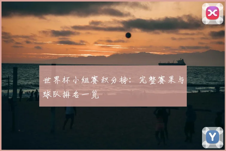 世界杯小组赛积分榜：完整赛果与球队排名一览