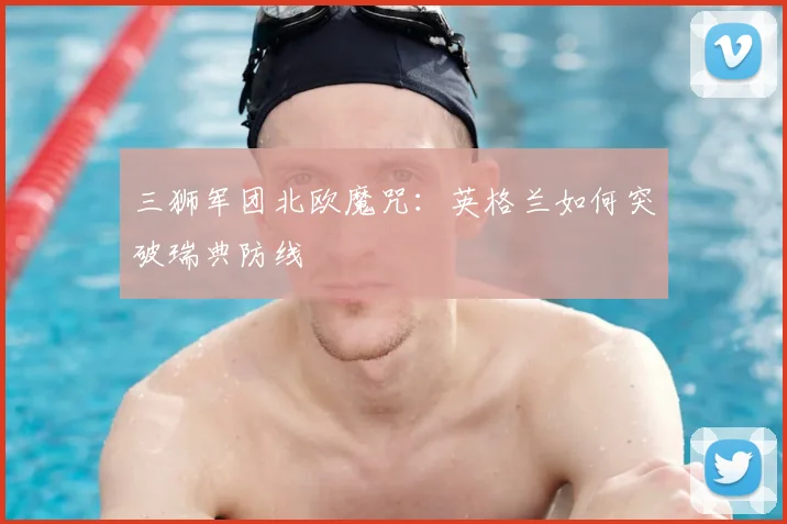 三狮军团北欧魔咒:英格兰如何突破瑞典防线