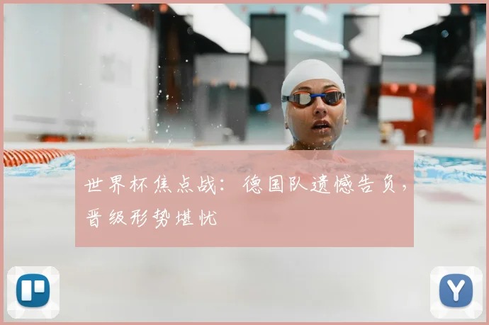 世界杯焦点战：德国队遗憾告负，晋级形势堪忧