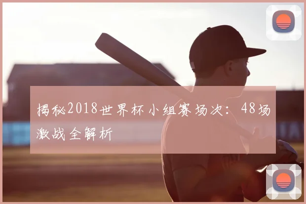 揭秘2018世界杯小组赛场次:48场激战全解析