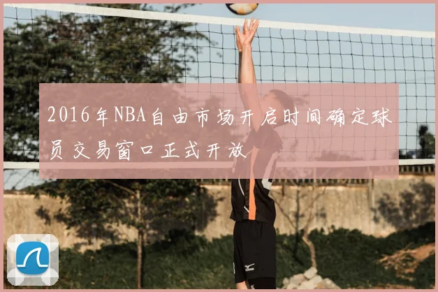 2016年NBA自由市场开启时间确定球员交易窗口正式开放