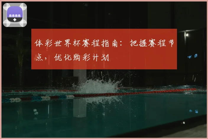 体彩世界杯赛程指南：把握赛程节点，优化购彩计划