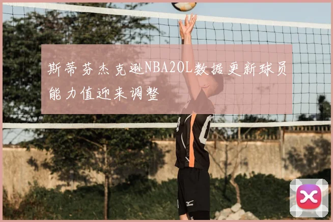 斯蒂芬杰克逊NBA2OL数据更新球员能力值迎来调整