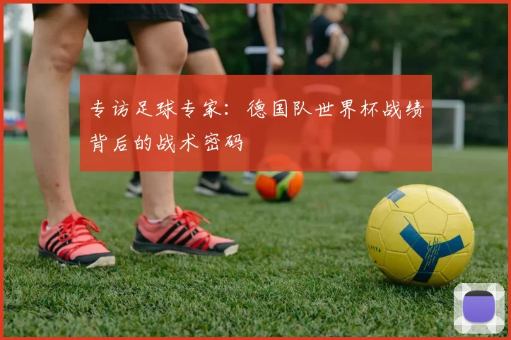 专访足球专家:德国队世界杯战绩背后的战术密码