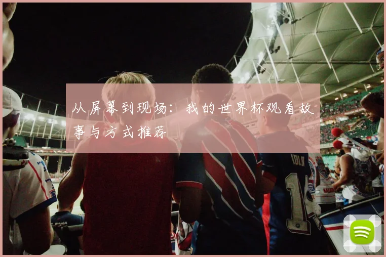 从屏幕到现场:我的世界杯观看故事与方式推荐