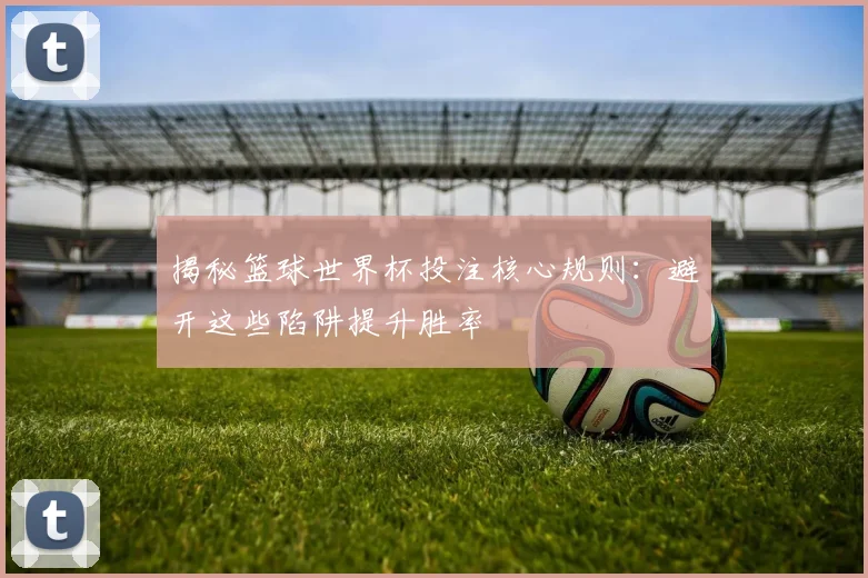 揭秘篮球世界杯投注核心规则：避开这些陷阱提升胜率
