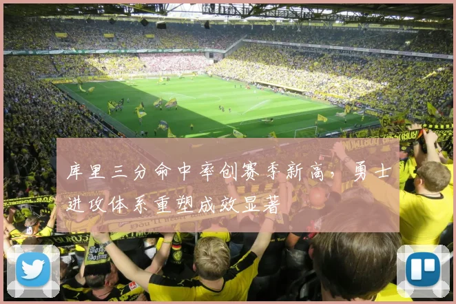 库里三分命中率创赛季新高，勇士进攻体系重塑成效显著