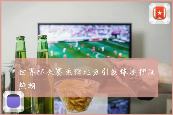 世界杯决赛竞猜比分引发球迷押注热潮
