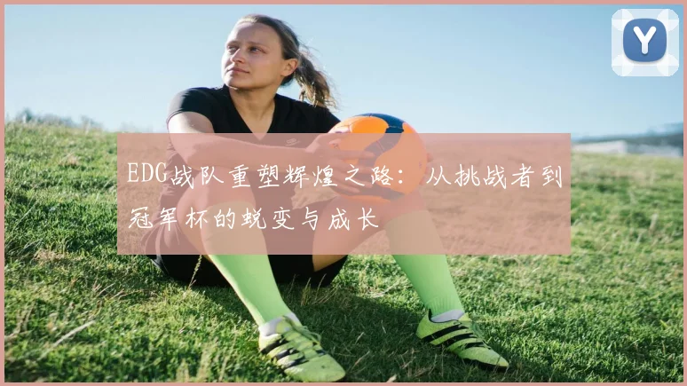 EDG战队重塑辉煌之路：从挑战者到冠军杯的蜕变与成长