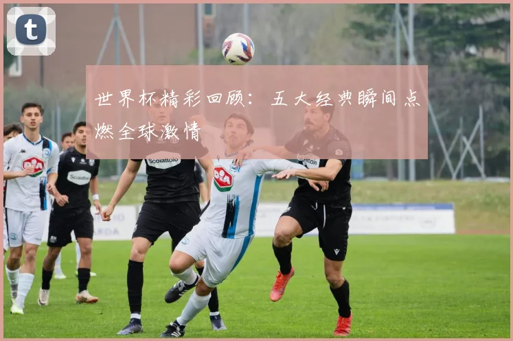 世界杯精彩回顾：五大经典瞬间点燃全球激情