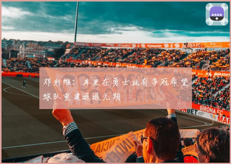 邓利维:库里在勇士就有争冠希望球队重建遥遥无期