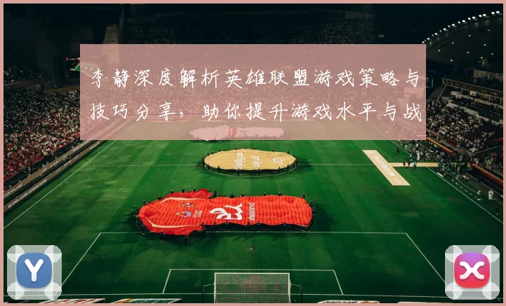 李静深度解析英雄联盟游戏策略与技巧分享,助你提升游戏水平与战斗意识