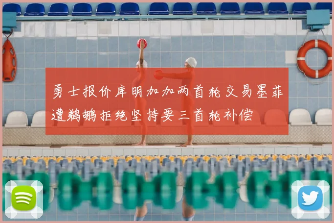 勇士报价库明加加两首轮交易墨菲遭鹈鹕拒绝坚持要三首轮补偿
