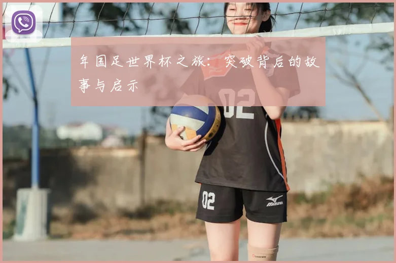 年国足世界杯之旅:突破背后的故事与启示