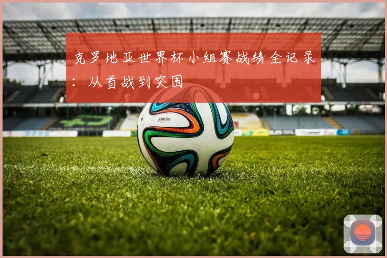 克罗地亚世界杯小组赛战绩全记录：从首战到突围