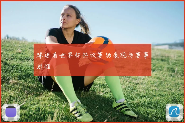 球迷看世界杯热议赛场表现与赛事进程