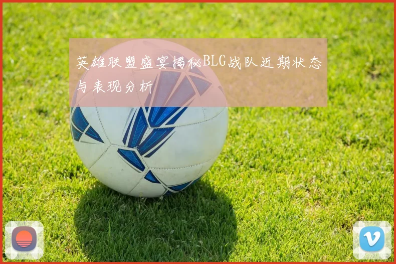 英雄联盟盛宴揭秘BLG战队近期状态与表现分析