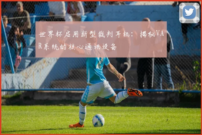 世界杯启用新型裁判耳机：揭秘VAR系统的核心通讯设备
