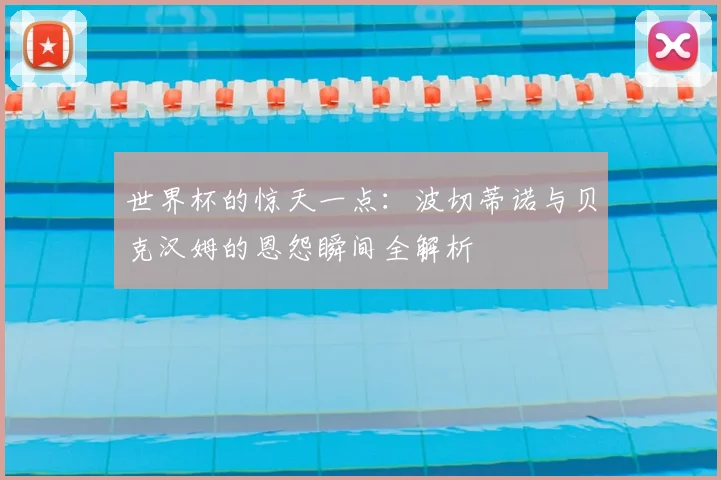 世界杯的惊天一点:波切蒂诺与贝克汉姆的恩怨瞬间全解析