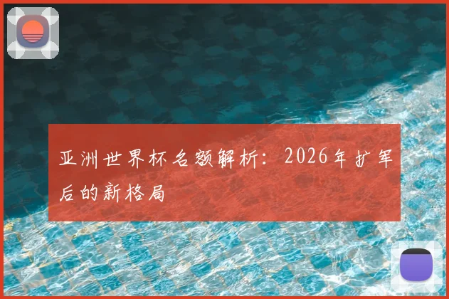 亚洲世界杯名额解析:2026年扩军后的新格局