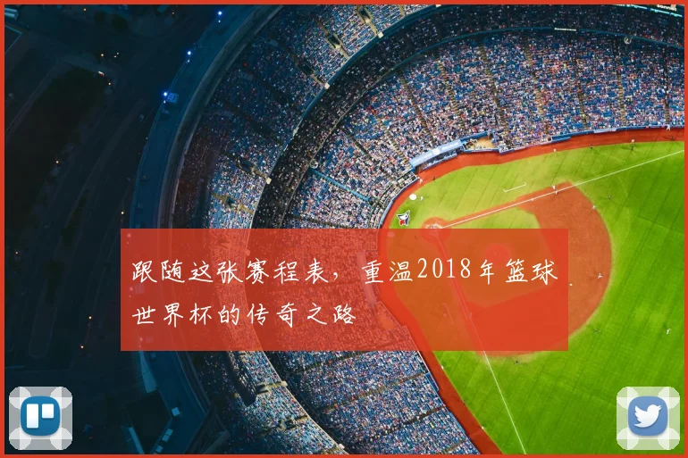 跟随这张赛程表，重温2018年篮球世界杯的传奇之路