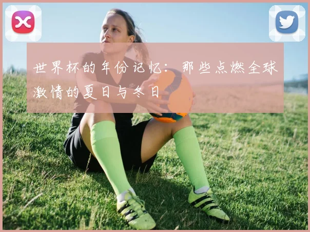 世界杯的年份记忆:那些点燃全球激情的夏日与冬日