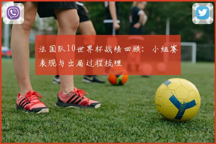法国队10世界杯战绩回顾:小组赛表现与出局过程梳理