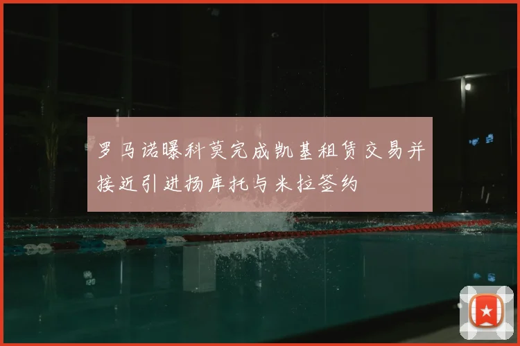 罗马诺曝科莫完成凯基租赁交易并接近引进扬库托与米拉签约