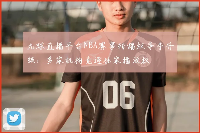 九球直播平台NBA赛事转播权争夺升级,多家机构竞逐独家播放权