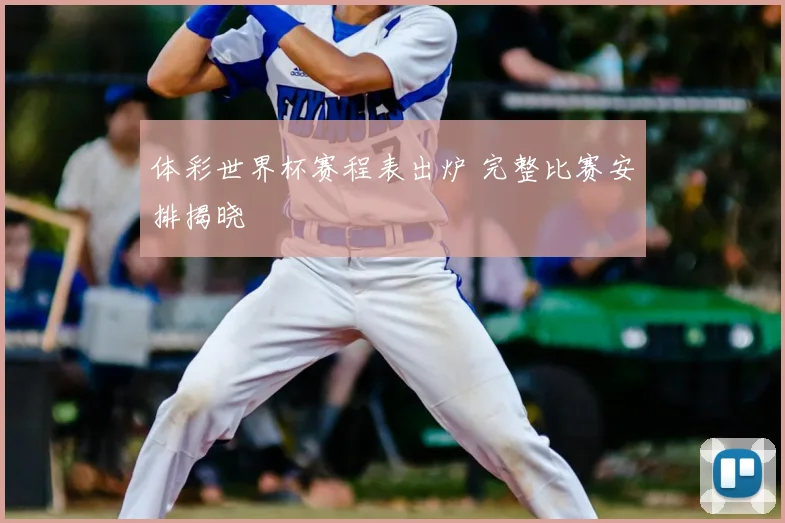 体彩世界杯赛程表出炉 完整比赛安排揭晓