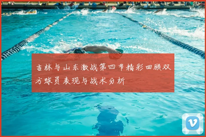 吉林与山东激战第四节精彩回顾双方球员表现与战术分析