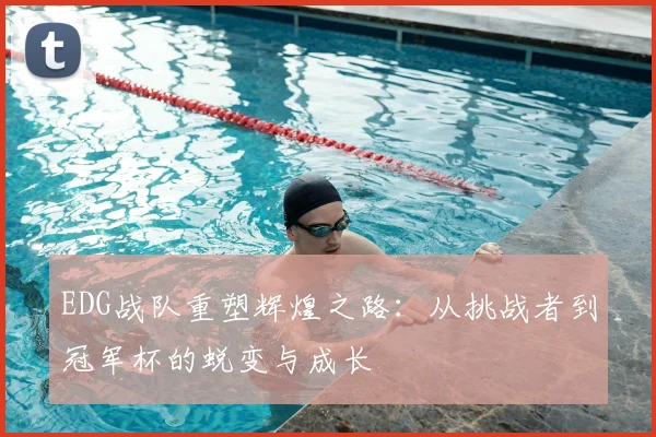 EDG战队重塑辉煌之路：从挑战者到冠军杯的蜕变与成长