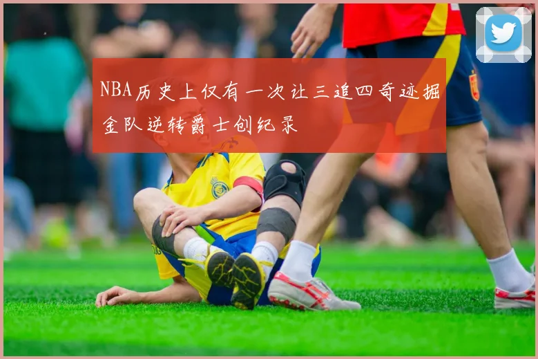 NBA历史上仅有一次让三追四奇迹掘金队逆转爵士创纪录