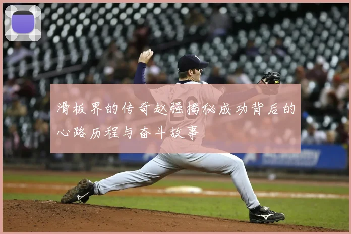 滑板界的传奇赵强揭秘成功背后的心路历程与奋斗故事