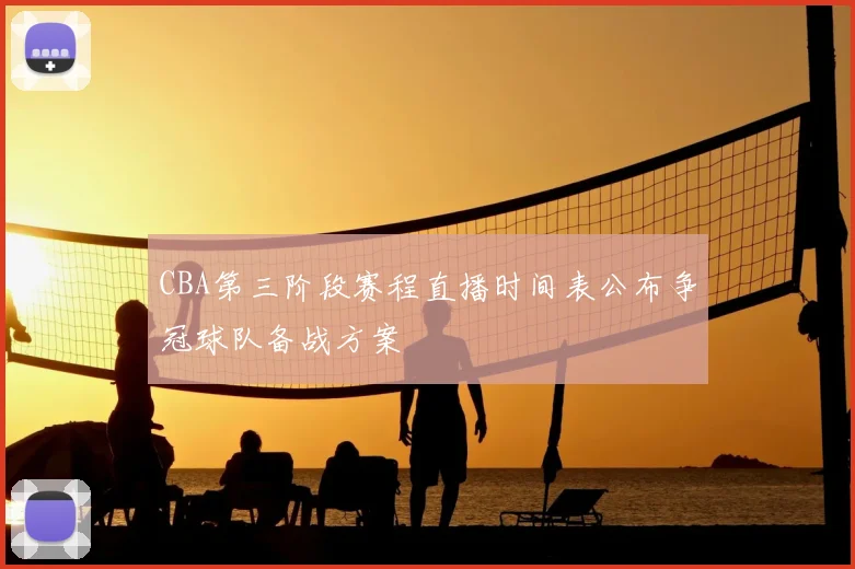 CBA第三阶段赛程直播时间表公布争冠球队备战方案