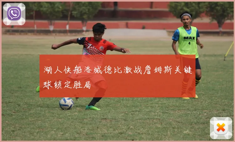 湖人快船洛城德比激战詹姆斯关键球锁定胜局