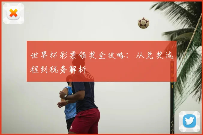 世界杯彩票领奖全攻略:从兑奖流程到税务解析